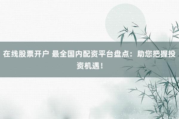 在线股票开户 最全国内配资平台盘点：助您把握投资机遇！