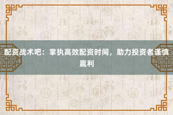 配资战术吧：掌执高效配资时间，助力投资者谨慎赢利
