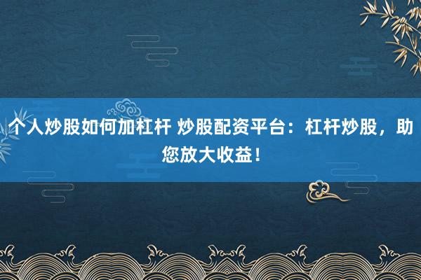 个人炒股如何加杠杆 炒股配资平台：杠杆炒股，助您放大收益！
