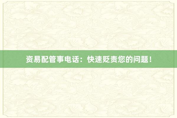 资易配管事电话：快速贬责您的问题！