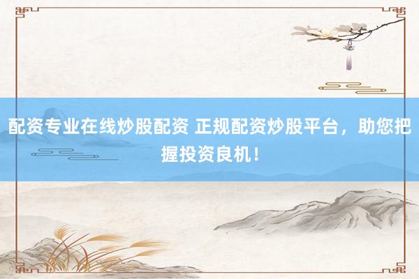 配资专业在线炒股配资 正规配资炒股平台,助您把握投资良机!