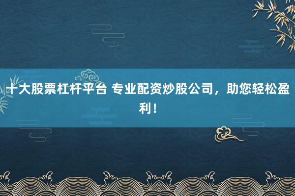 十大股票杠杆平台 专业配资炒股公司，助您轻松盈利！