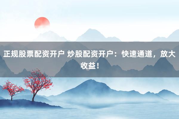 正规股票配资开户 炒股配资开户：快速通道，放大收益！