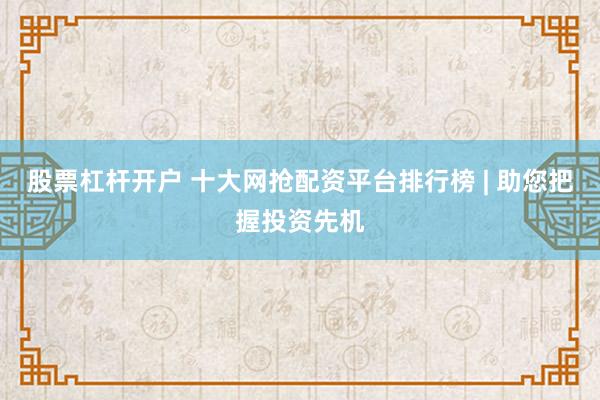 股票杠杆开户 十大网抢配资平台排行榜 | 助您把握投资先机
