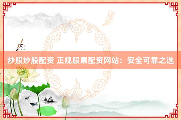 炒股炒股配资 正规股票配资网站：安全可靠之选