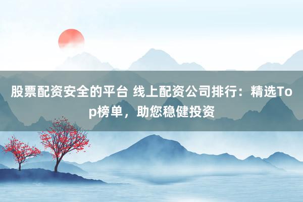 股票配资安全的平台 线上配资公司排行：精选Top榜单，助您稳健投资