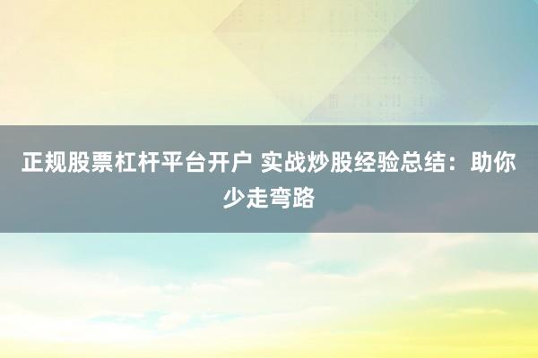 正规股票杠杆平台开户 实战炒股经验总结:助你少走弯路