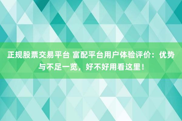 正规股票交易平台 富配平台用户体验评价：优势与不足一览，好不好用看这里！