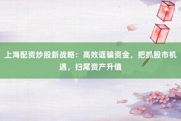 上海配资炒股新战略：高效诓骗资金，把抓股市机遇，扫尾资产升值