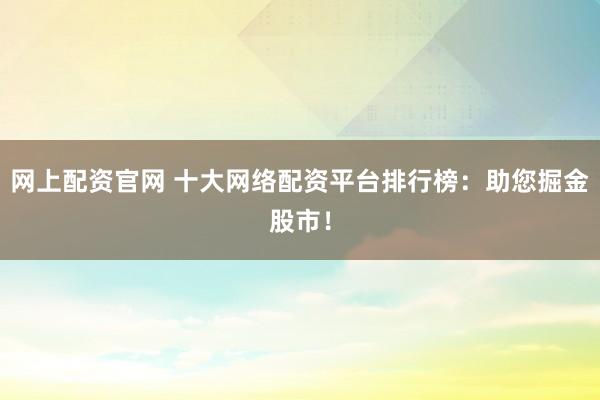 网上配资官网 十大网络配资平台排行榜:助您掘金股市!