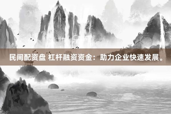 民间配资盘 杠杆融资资金：助力企业快速发展。