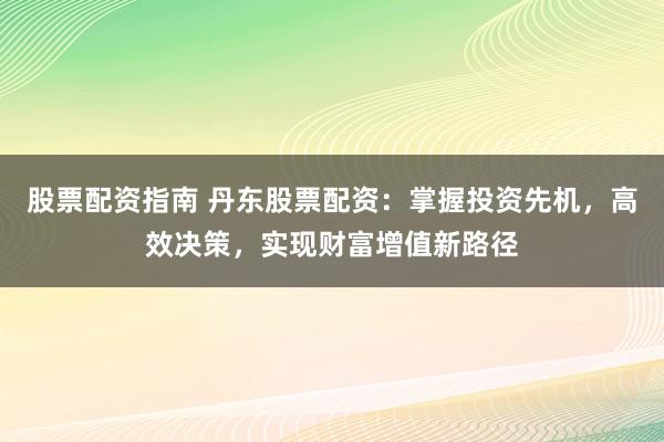 股票配资指南 丹东股票配资:掌握投资先机,高效决策,实现财富增值新路径