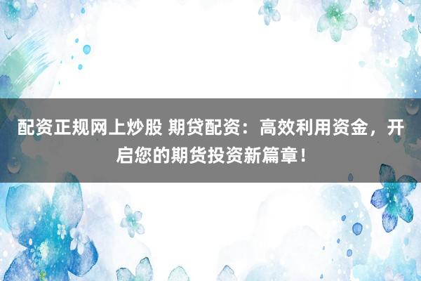 配资正规网上炒股 期贷配资：高效利用资金，开启您的期货投资新篇章！
