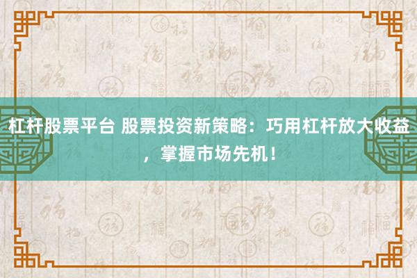 杠杆股票平台 股票投资新策略：巧用杠杆放大收益，掌握市场先机！