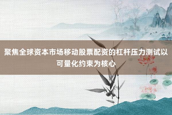 聚焦全球资本市场移动股票配资的杠杆压力测试以可量化约束为核心