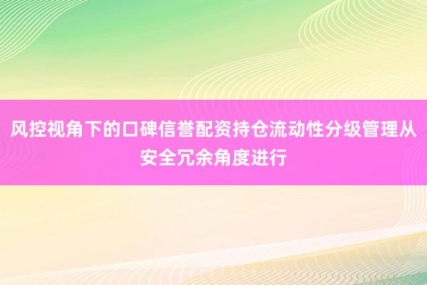 风控视角下的口碑信誉配资持仓流动性分级管理从安全冗余角度进行