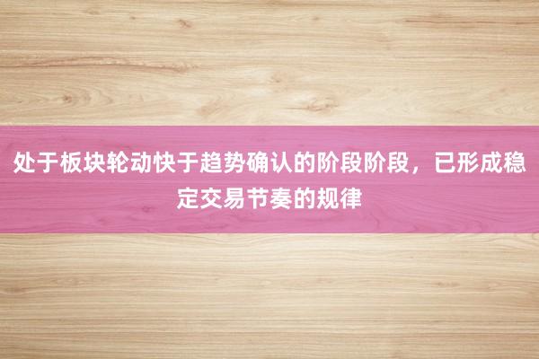 处于板块轮动快于趋势确认的阶段阶段，已形成稳定交易节奏的规律
