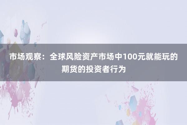市场观察：全球风险资产市场中100元就能玩的期货的投资者行为