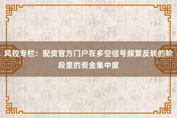 风控专栏：配资官方门户在多空信号频繁反转的阶段里的资金集中度