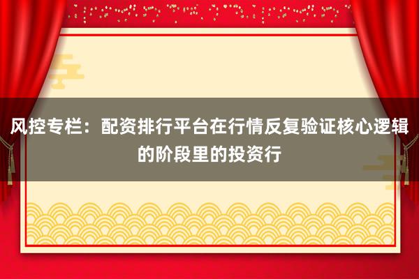 风控专栏：配资排行平台在行情反复验证核心逻辑的阶段里的投资行
