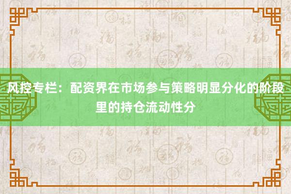 风控专栏：配资界在市场参与策略明显分化的阶段里的持仓流动性分