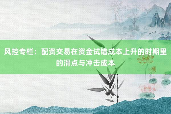 风控专栏：配资交易在资金试错成本上升的时期里的滑点与冲击成本