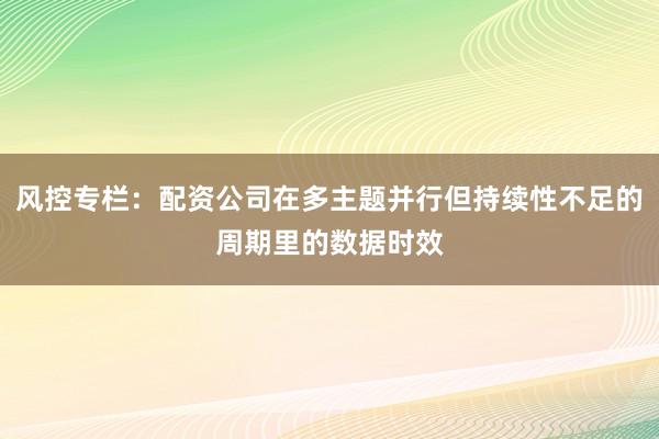 风控专栏：配资公司在多主题并行但持续性不足的周期里的数据时效