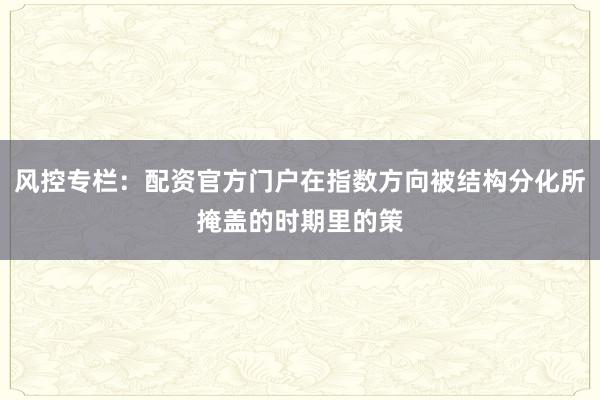 风控专栏：配资官方门户在指数方向被结构分化所掩盖的时期里的策