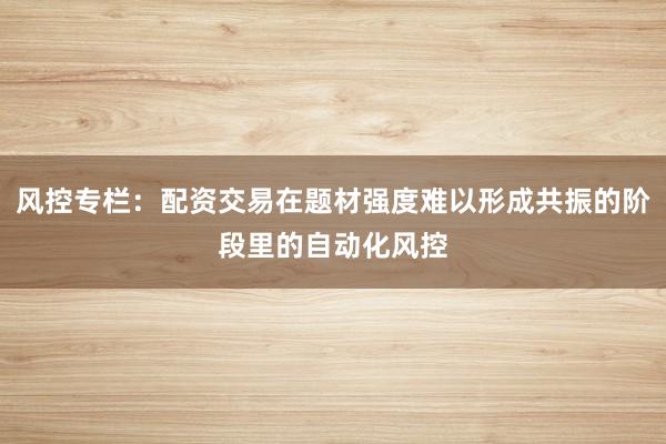 风控专栏:配资交易在题材强度难以形成共振的阶段里的自动化风控
