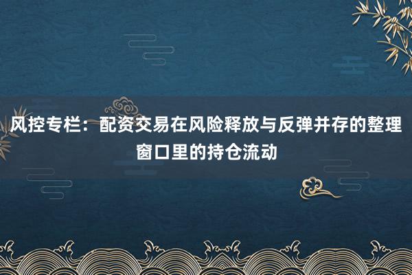 风控专栏：配资交易在风险释放与反弹并存的整理窗口里的持仓流动