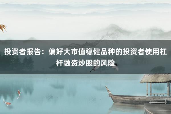 投资者报告：偏好大市值稳健品种的投资者使用杠杆融资炒股的风险