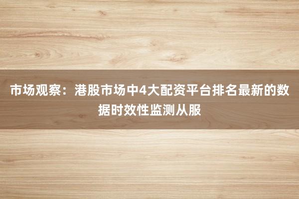 市场观察：港股市场中4大配资平台排名最新的数据时效性监测从服
