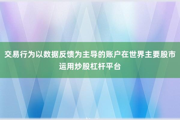 交易行为以数据反馈为主导的账户在世界主要股市运用炒股杠杆平台