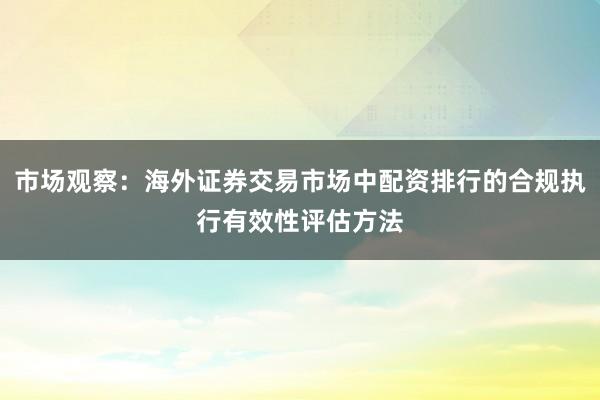 市场观察：海外证券交易市场中配资排行的合规执行有效性评估方法