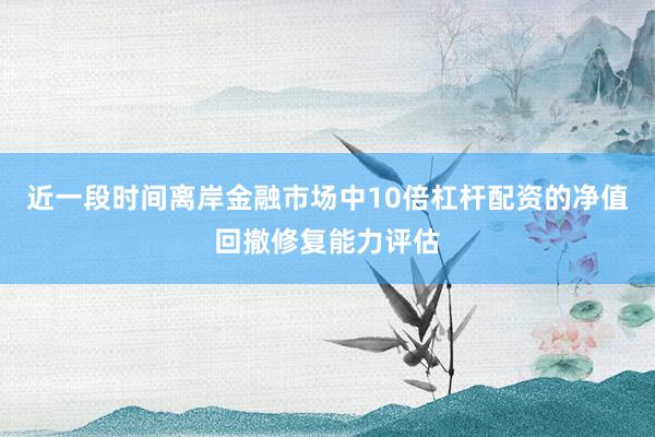 近一段时间离岸金融市场中10倍杠杆配资的净值回撤修复能力评估