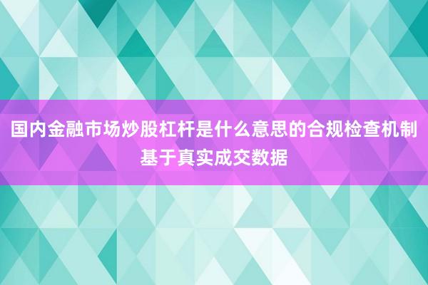 国内金融市场炒股杠杆是什么意思的合规检查机制基于真实成交数据