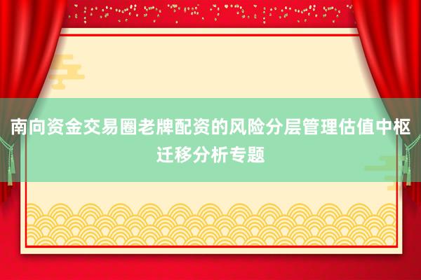 南向资金交易圈老牌配资的风险分层管理估值中枢迁移分析专题