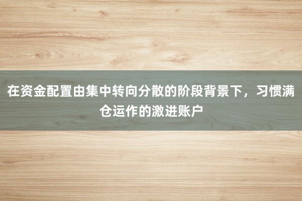 在资金配置由集中转向分散的阶段背景下，习惯满仓运作的激进账户