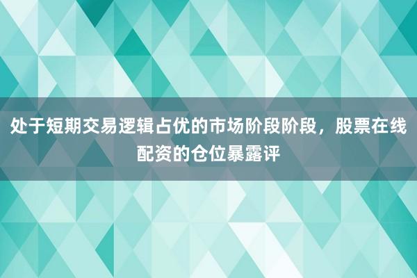 处于短期交易逻辑占优的市场阶段阶段，股票在线配资的仓位暴露评