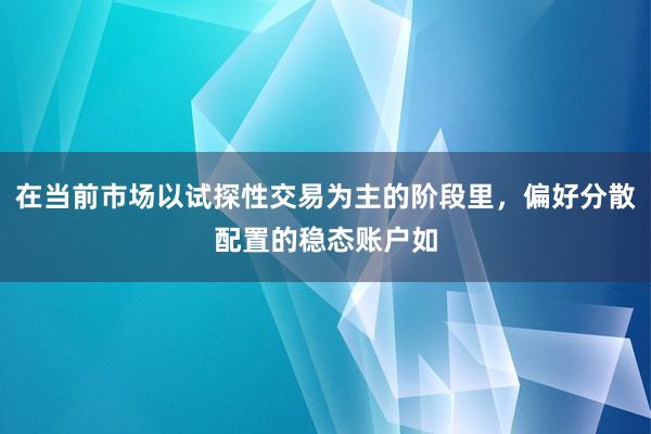在当前市场以试探性交易为主的阶段里，偏好分散配置的稳态账户如