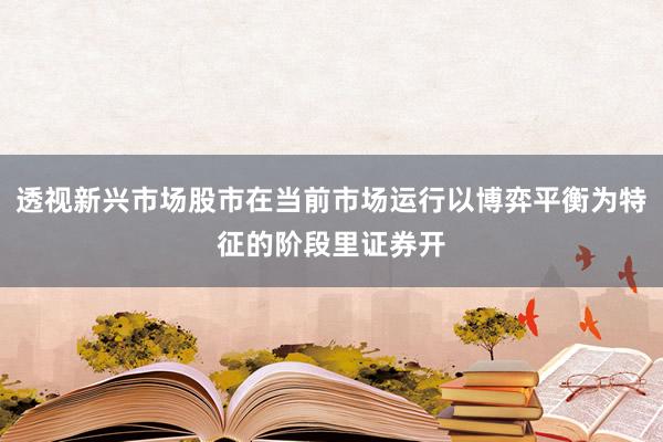 透视新兴市场股市在当前市场运行以博弈平衡为特征的阶段里证券开