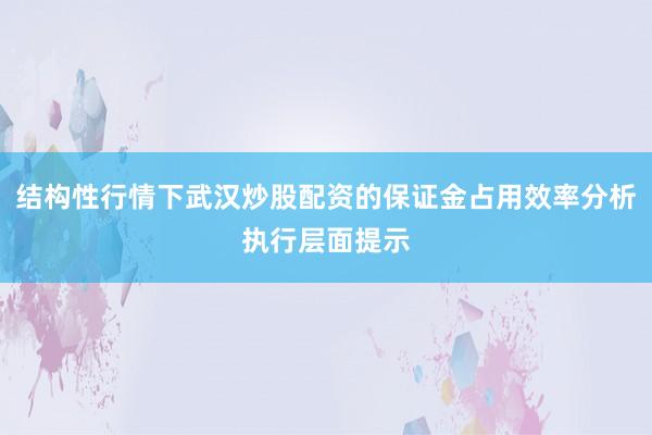 结构性行情下武汉炒股配资的保证金占用效率分析执行层面提示