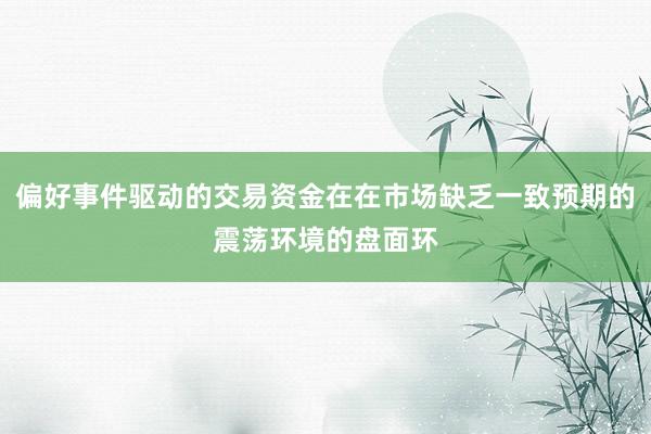 偏好事件驱动的交易资金在在市场缺乏一致预期的震荡环境的盘面环