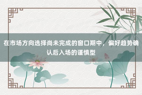 在市场方向选择尚未完成的窗口期中，偏好趋势确认后入场的谨慎型
