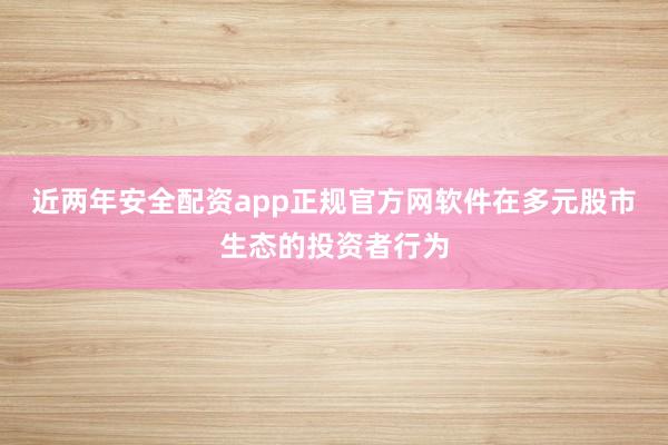 近两年安全配资app正规官方网软件在多元股市生态的投资者行为