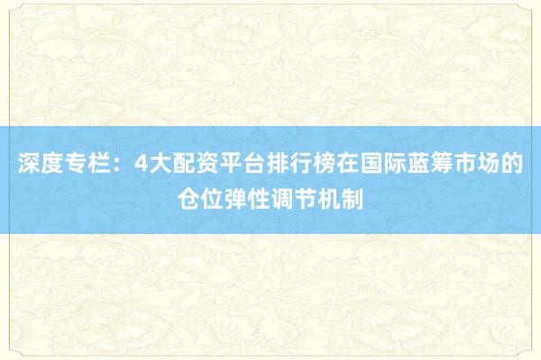 深度专栏：4大配资平台排行榜在国际蓝筹市场的仓位弹性调节机制