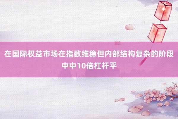 在国际权益市场在指数维稳但内部结构复杂的阶段中中10倍杠杆平