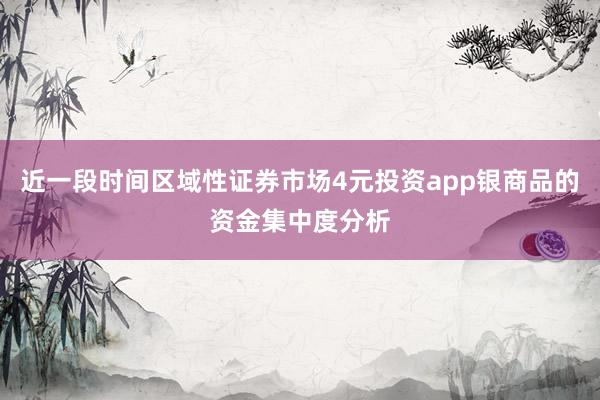 近一段时间区域性证券市场4元投资app银商品的资金集中度分析
