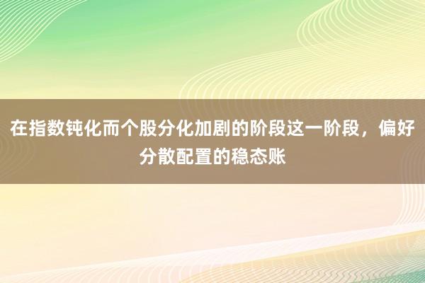 在指数钝化而个股分化加剧的阶段这一阶段，偏好分散配置的稳态账