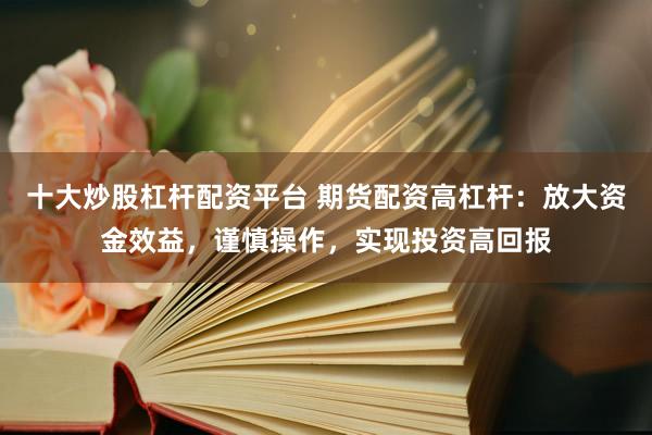 十大炒股杠杆配资平台 期货配资高杠杆：放大资金效益，谨慎操作，实现投资高回报